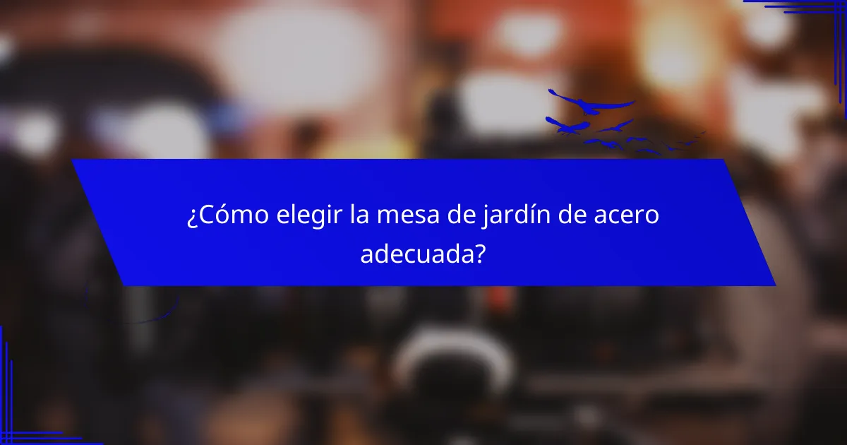 ¿Cómo elegir la mesa de jardín de acero adecuada?