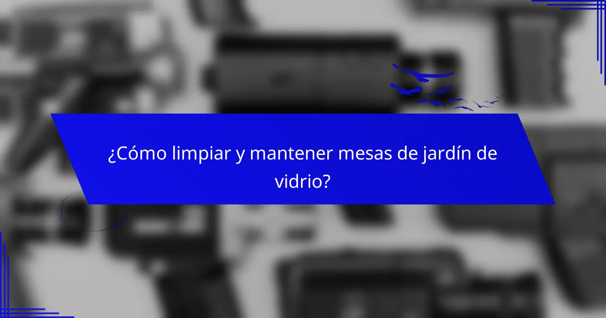 ¿Cómo limpiar y mantener mesas de jardín de vidrio?