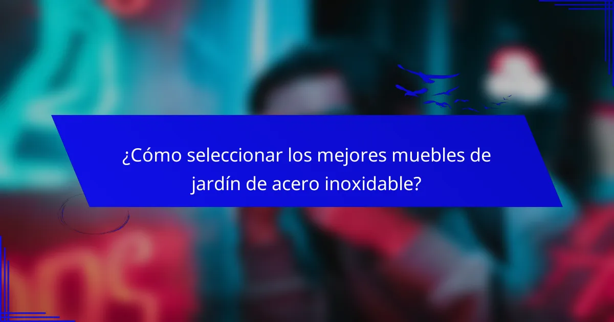 ¿Cómo seleccionar los mejores muebles de jardín de acero inoxidable?