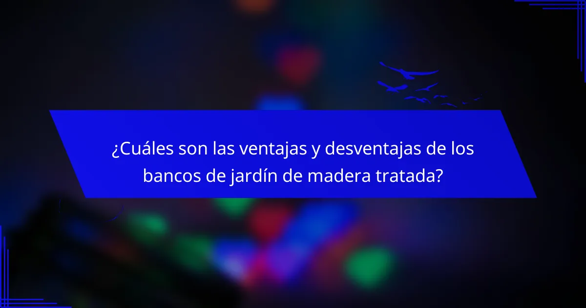 ¿Cuáles son las ventajas y desventajas de los bancos de jardín de madera tratada?