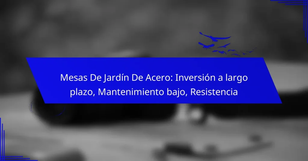 Mesas De Jardín De Acero: Inversión a largo plazo, Mantenimiento bajo, Resistencia
