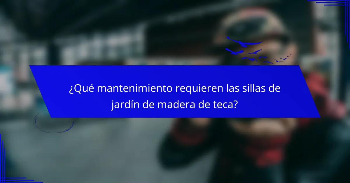 ¿Qué mantenimiento requieren las sillas de jardín de madera de teca?