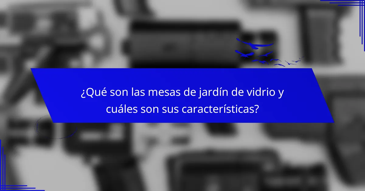 ¿Qué son las mesas de jardín de vidrio y cuáles son sus características?