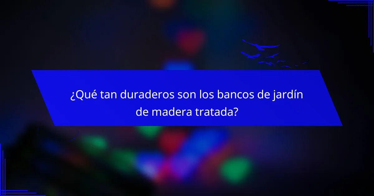 ¿Qué tan duraderos son los bancos de jardín de madera tratada?